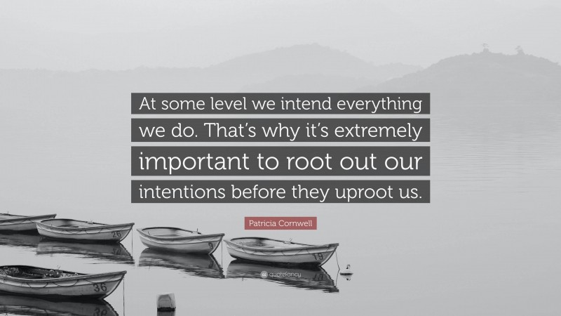 Patricia Cornwell Quote: “At some level we intend everything we do. That’s why it’s extremely important to root out our intentions before they uproot us.”