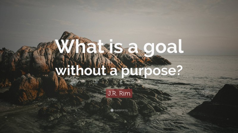 J.R. Rim Quote: “What is a goal without a purpose?”