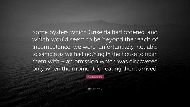 Agatha Christie Quote: “Some oysters which Griselda had ordered, and which would seem to be beyond the reach of incompetence, we were, unfortunately, not able to sample as we had nothing in the house to open them with – an omission which was discovered only when the moment for eating them arrived.”