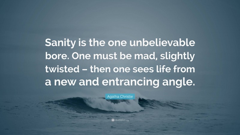 Agatha Christie Quote: “Sanity is the one unbelievable bore. One must be mad, slightly twisted – then one sees life from a new and entrancing angle.”