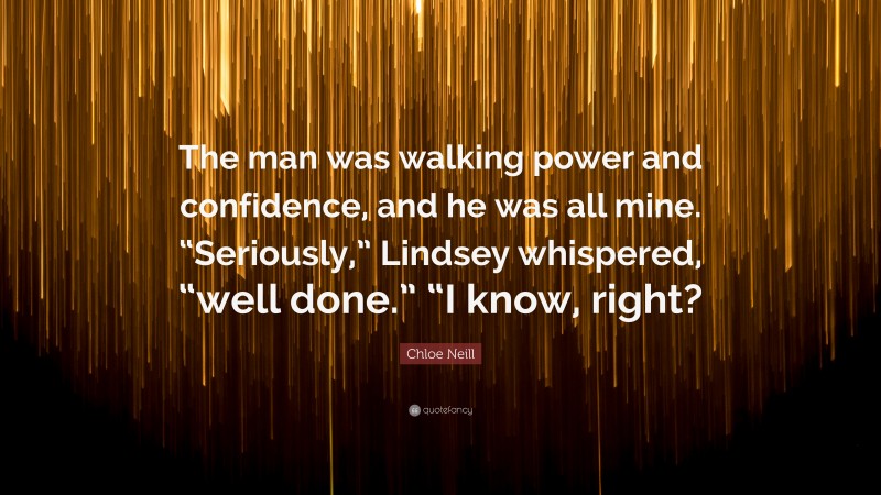 Chloe Neill Quote: “The man was walking power and confidence, and he was all mine. “Seriously,” Lindsey whispered, “well done.” “I know, right?”
