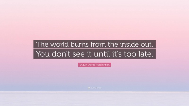 Shaun David Hutchinson Quote: “The world burns from the inside out. You don’t see it until it’s too late.”