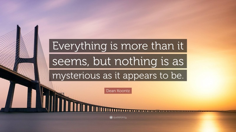 Dean Koontz Quote: “Everything is more than it seems, but nothing is as mysterious as it appears to be.”