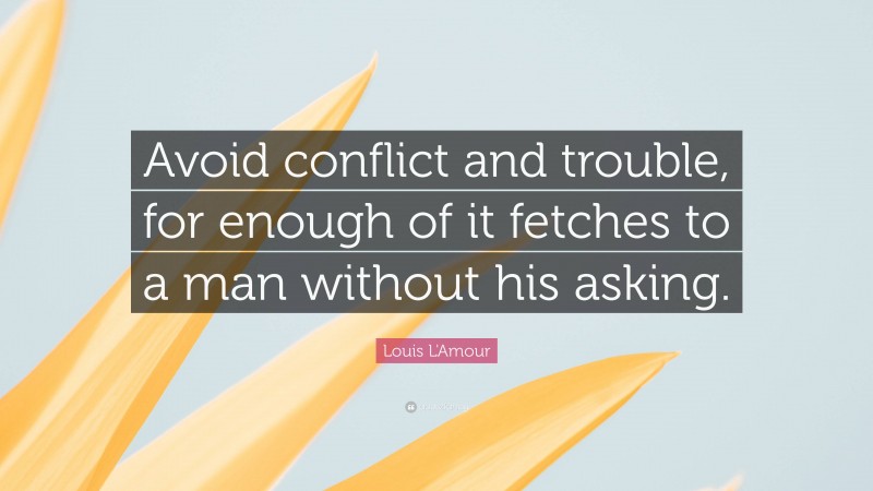 Louis L'Amour Quote: “Avoid conflict and trouble, for enough of it fetches to a man without his asking.”