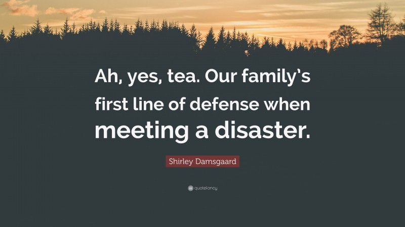 Shirley Damsgaard Quote: “Ah, yes, tea. Our family’s first line of defense when meeting a disaster.”