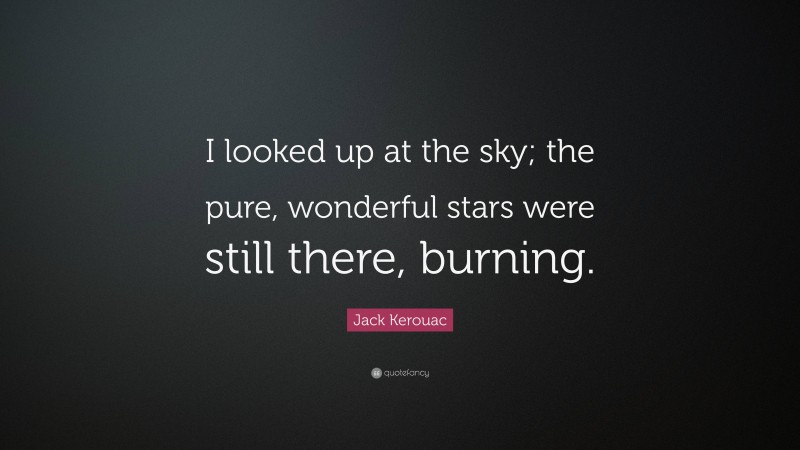 Jack Kerouac Quote: “I looked up at the sky; the pure, wonderful stars were still there, burning.”
