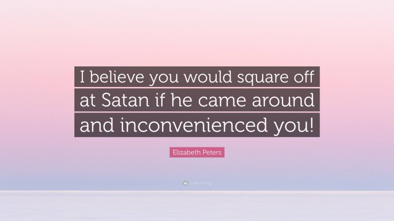 Elizabeth Peters Quote: “I believe you would square off at Satan if he came around and inconvenienced you!”