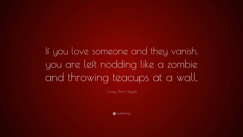 Corey Ann Haydu Quote: “If you love someone and they vanish, you are left nodding like a zombie and throwing teacups at a wall.”