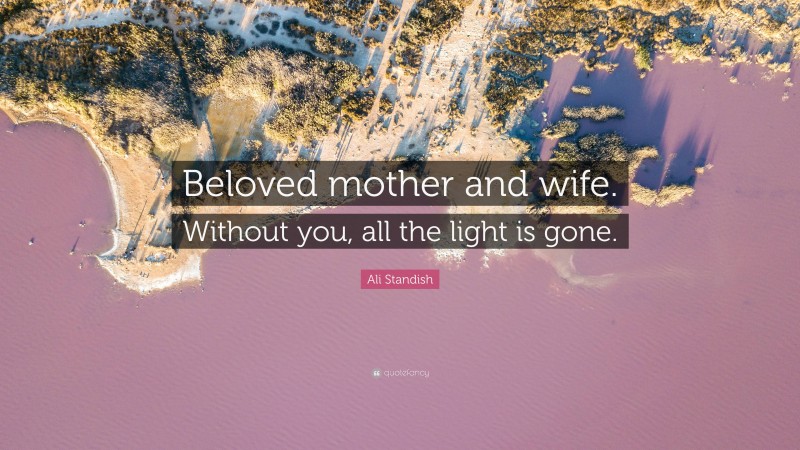 Ali Standish Quote: “Beloved mother and wife. Without you, all the light is gone.”