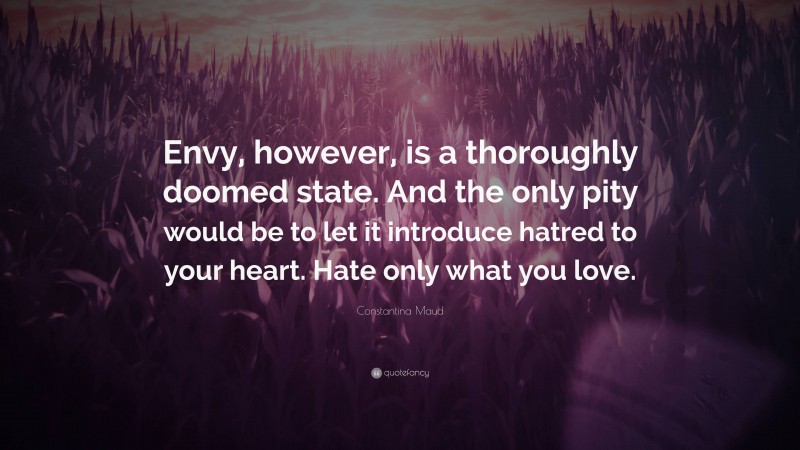 Constantina Maud Quote: “Envy, however, is a thoroughly doomed state. And the only pity would be to let it introduce hatred to your heart. Hate only what you love.”