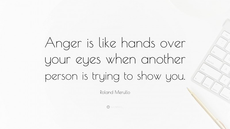 Roland Merullo Quote: “Anger is like hands over your eyes when another person is trying to show you.”