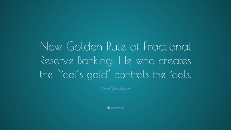 Orrin Woodward Quote: “New Golden Rule of Fractional Reserve Banking: He who creates the “fool’s gold” controls the fools.”