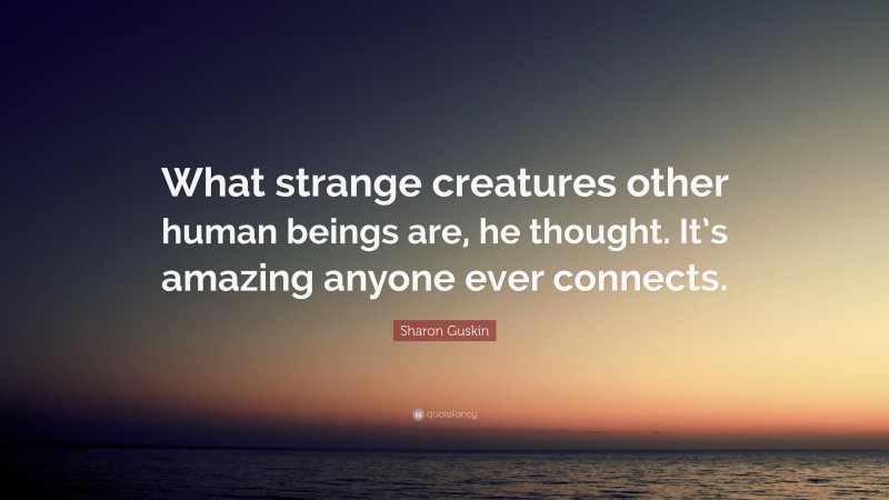 Sharon Guskin Quote: “What strange creatures other human beings are, he thought. It’s amazing anyone ever connects.”