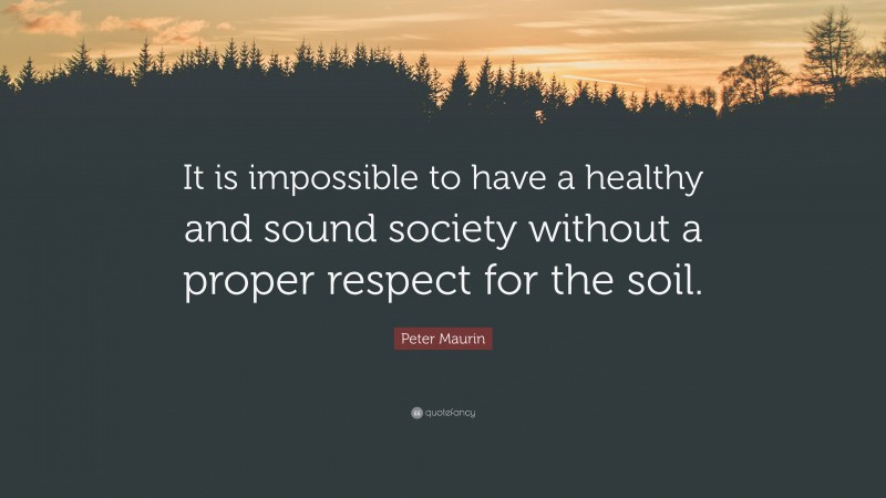 Peter Maurin Quote: “It is impossible to have a healthy and sound society without a proper respect for the soil.”