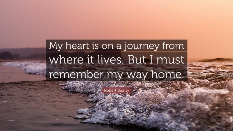 Robert Beatty Quote: “My heart is on a journey from where it lives. But I must remember my way home.”
