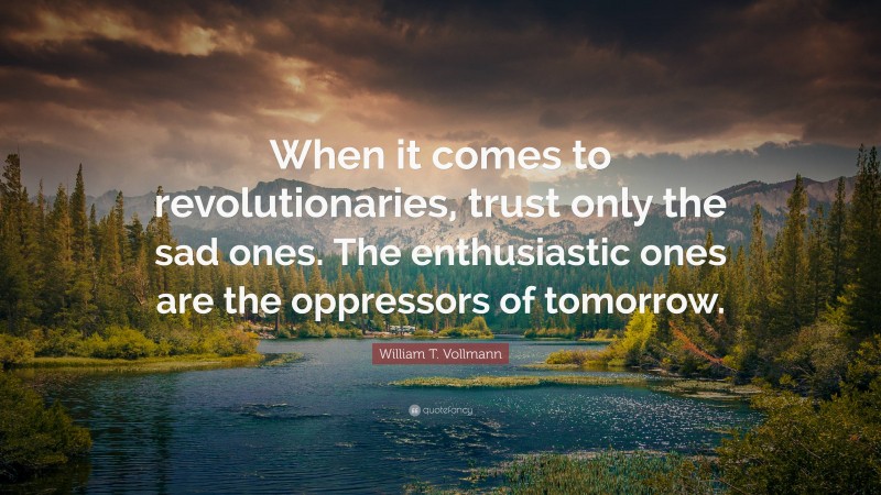 William T. Vollmann Quote: “When it comes to revolutionaries, trust only the sad ones. The enthusiastic ones are the oppressors of tomorrow.”