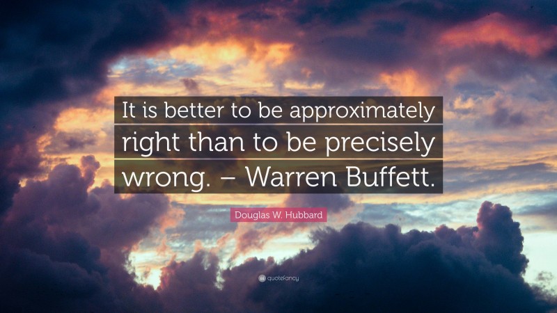 Douglas W. Hubbard Quote: “It is better to be approximately right than to be precisely wrong. – Warren Buffett.”