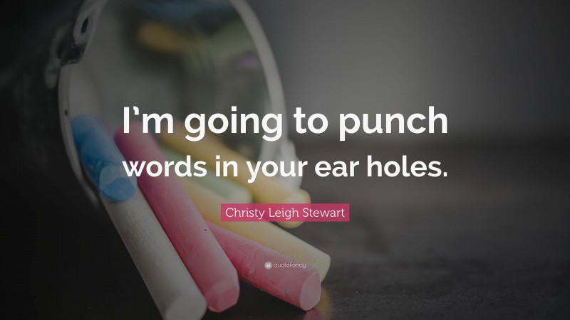 Christy Leigh Stewart Quote: “I’m going to punch words in your ear holes.”