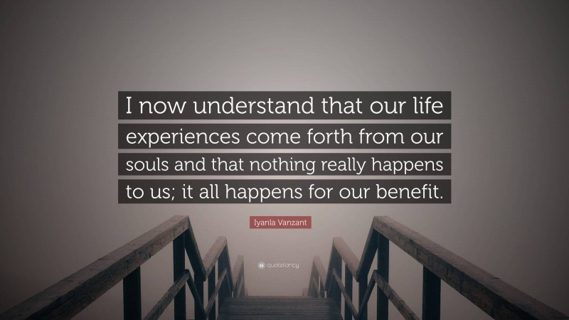 Iyanla Vanzant Quote: “I now understand that our life experiences come forth from our souls and that nothing really happens to us; it all happens for our benefit.”