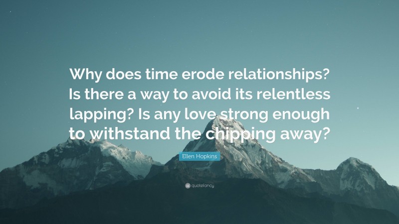 Ellen Hopkins Quote: “Why does time erode relationships? Is there a way to avoid its relentless lapping? Is any love strong enough to withstand the chipping away?”