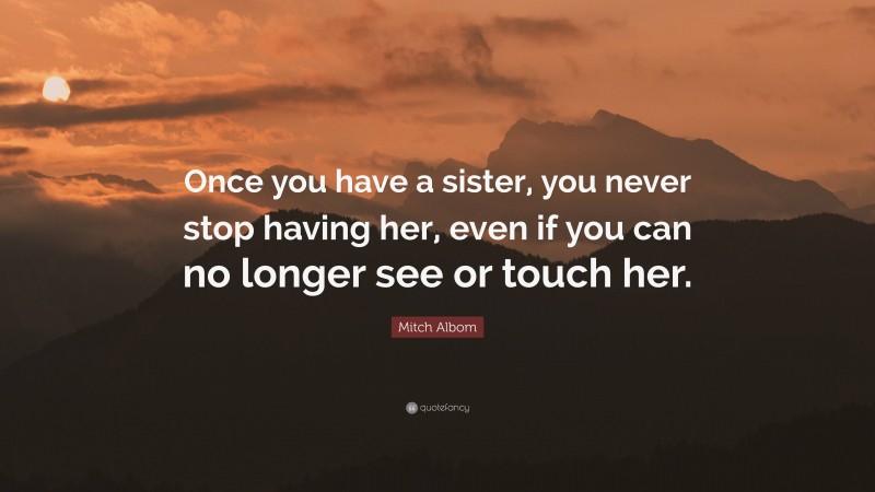 Mitch Albom Quote: “Once you have a sister, you never stop having her, even if you can no longer see or touch her.”