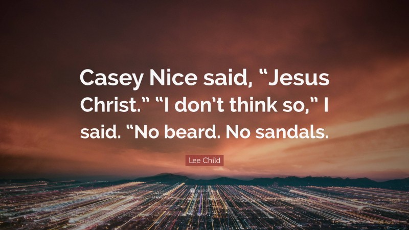 Lee Child Quote: “Casey Nice said, “Jesus Christ.” “I don’t think so,” I said. “No beard. No sandals.”