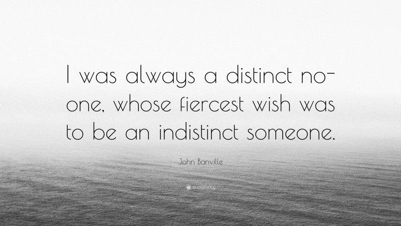 John Banville Quote: “I was always a distinct no-one, whose fiercest wish was to be an indistinct someone.”