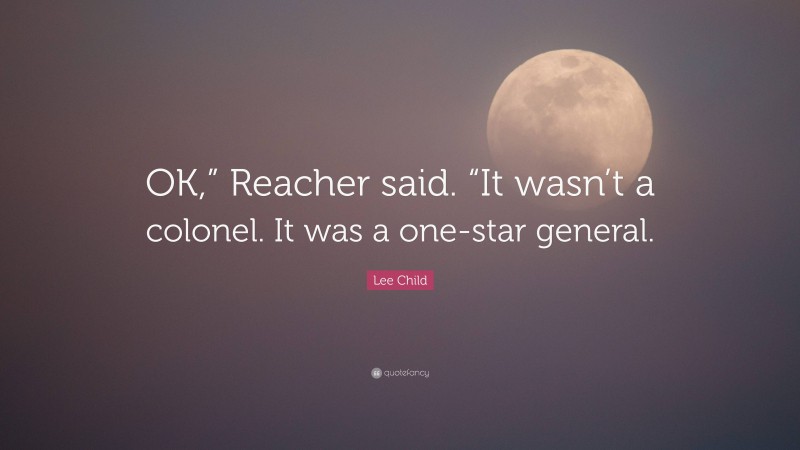 Lee Child Quote: “OK,” Reacher said. “It wasn’t a colonel. It was a one-star general.”