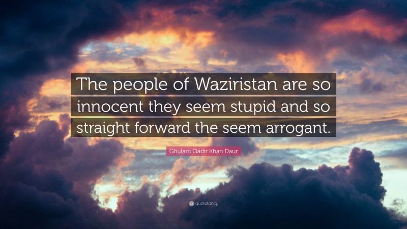 Ghulam Qadir Khan Daur Quote: “The people of Waziristan are so innocent they seem stupid and so straight forward the seem arrogant.”