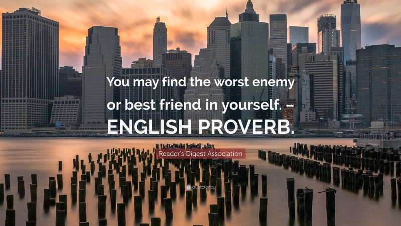 Reader's Digest Association Quote: “You may find the worst enemy or best friend in yourself. – ENGLISH PROVERB.”