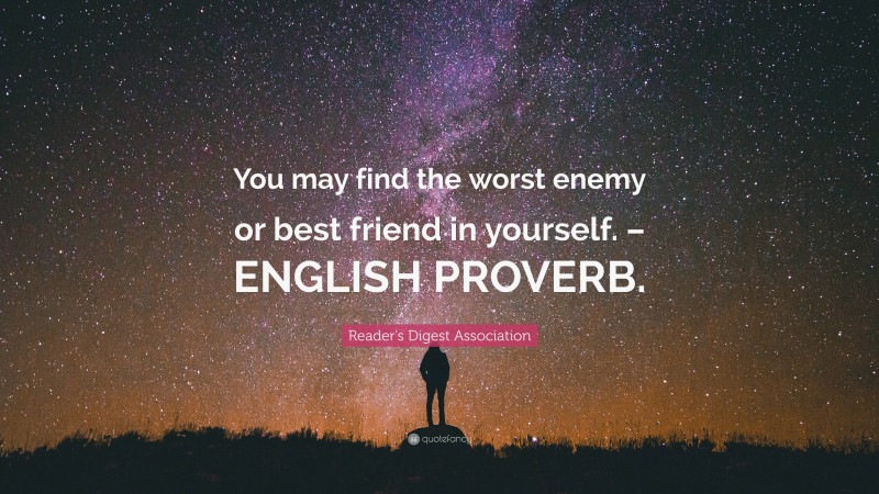 Reader's Digest Association Quote: “You may find the worst enemy or best friend in yourself. – ENGLISH PROVERB.”