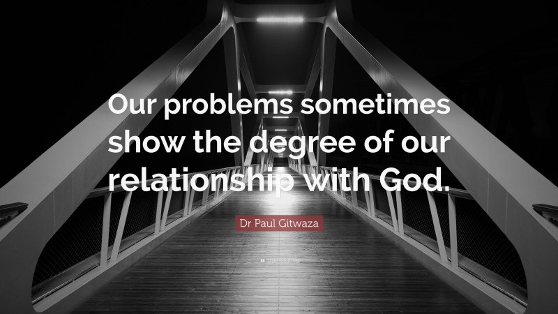 Dr Paul Gitwaza Quote: “Our problems sometimes show the degree of our relationship with God.”