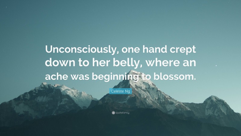 Celeste Ng Quote: “Unconsciously, one hand crept down to her belly, where an ache was beginning to blossom.”