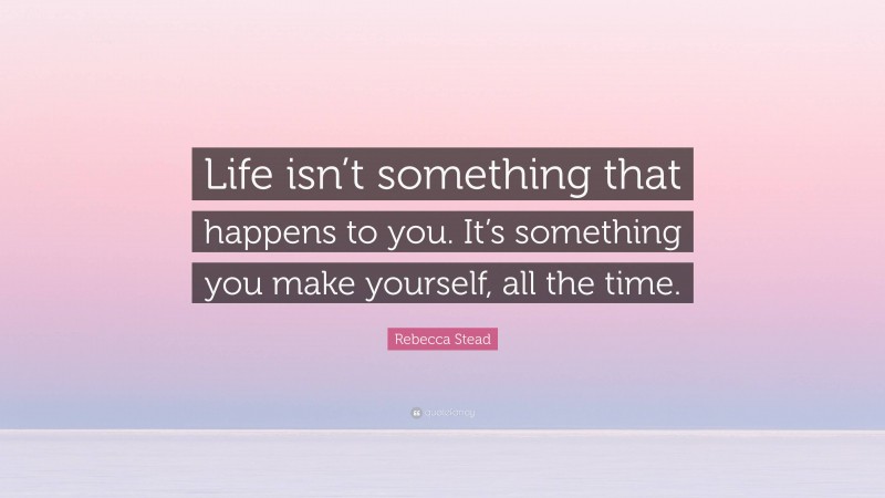 Rebecca Stead Quote: “Life isn’t something that happens to you. It’s something you make yourself, all the time.”