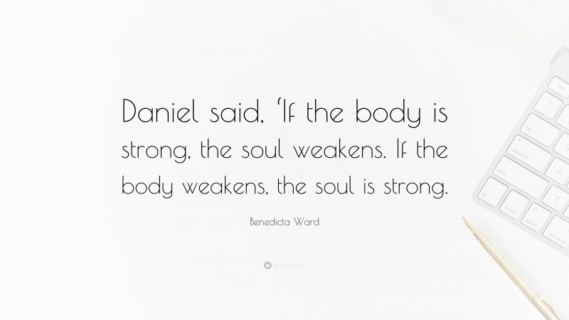Benedicta Ward Quote: “Daniel said, ‘If the body is strong, the soul weakens. If the body weakens, the soul is strong.”