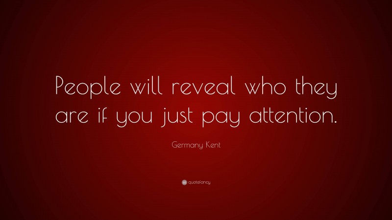 Germany Kent Quote: “People will reveal who they are if you just pay attention.”