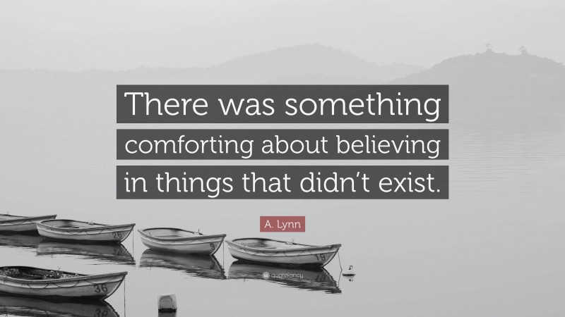 A. Lynn Quote: “There was something comforting about believing in things that didn’t exist.”