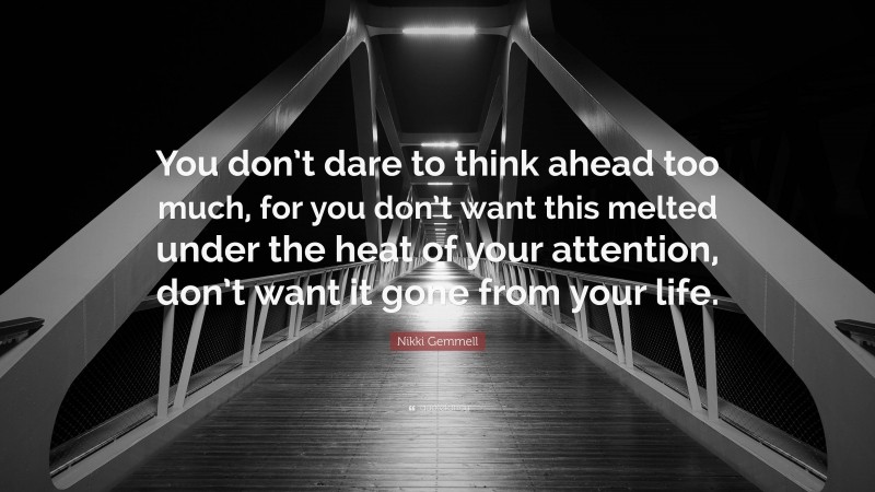 Nikki Gemmell Quote: “You don’t dare to think ahead too much, for you don’t want this melted under the heat of your attention, don’t want it gone from your life.”