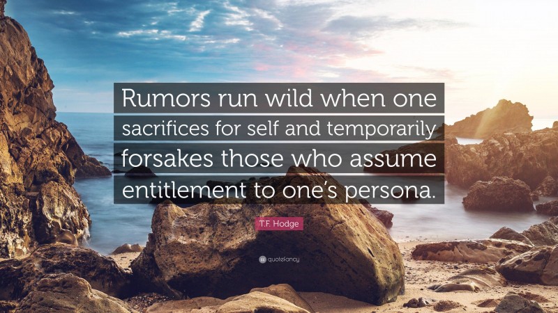 T.F. Hodge Quote: “Rumors run wild when one sacrifices for self and temporarily forsakes those who assume entitlement to one’s persona.”