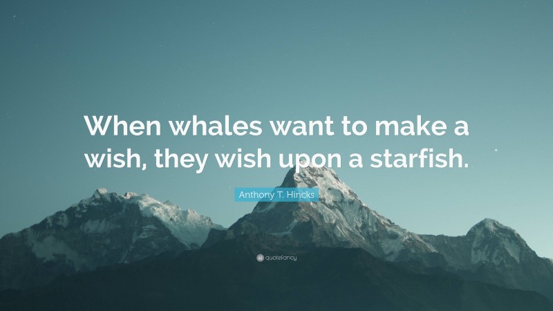 Anthony T. Hincks Quote: “When whales want to make a wish, they wish upon a starfish.”