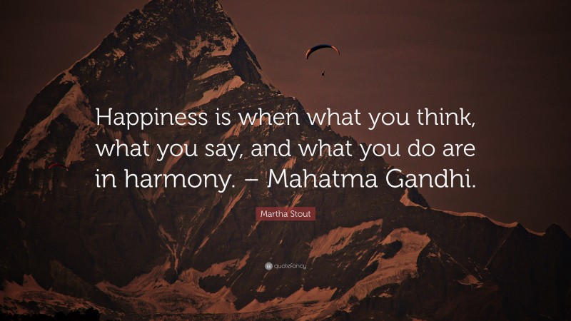 Martha Stout Quote: “Happiness is when what you think, what you say ...