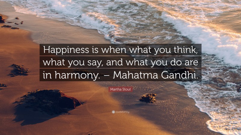 Martha Stout Quote: “Happiness is when what you think, what you say, and what you do are in harmony. – Mahatma Gandhi.”