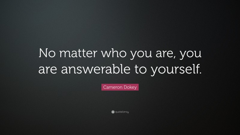 Cameron Dokey Quote: “No matter who you are, you are answerable to yourself.”