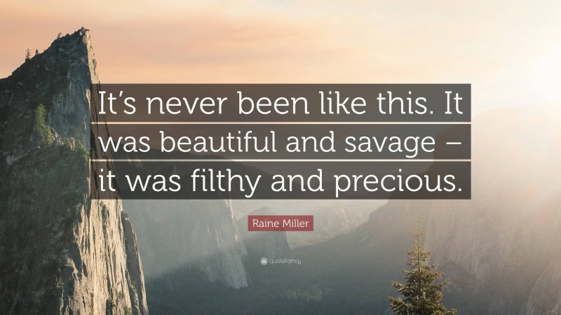 Raine Miller Quote: “It’s never been like this. It was beautiful and savage – it was filthy and precious.”