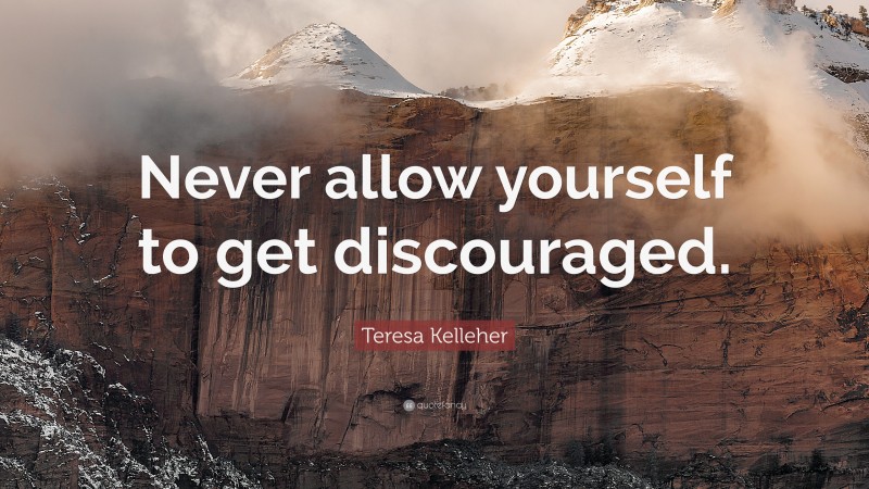 Teresa Kelleher Quote: “Never allow yourself to get discouraged.”