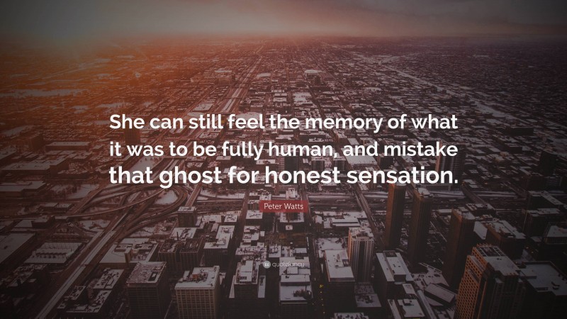 Peter Watts Quote: “She can still feel the memory of what it was to be fully human, and mistake that ghost for honest sensation.”