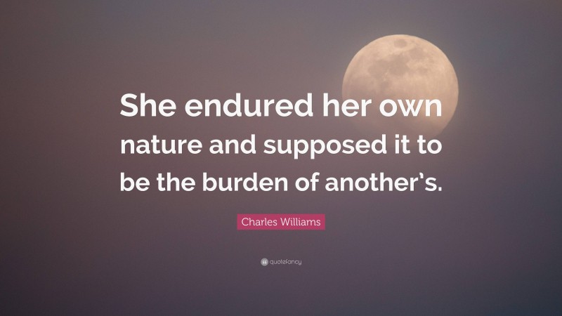 Charles Williams Quote: “She endured her own nature and supposed it to be the burden of another’s.”