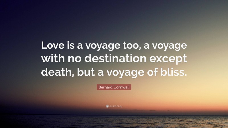 Bernard Cornwell Quote: “Love is a voyage too, a voyage with no destination except death, but a voyage of bliss.”