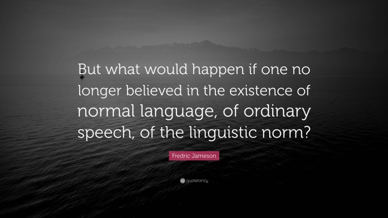 Fredric Jameson Quote: “But what would happen if one no longer believed in the existence of normal language, of ordinary speech, of the linguistic norm?”