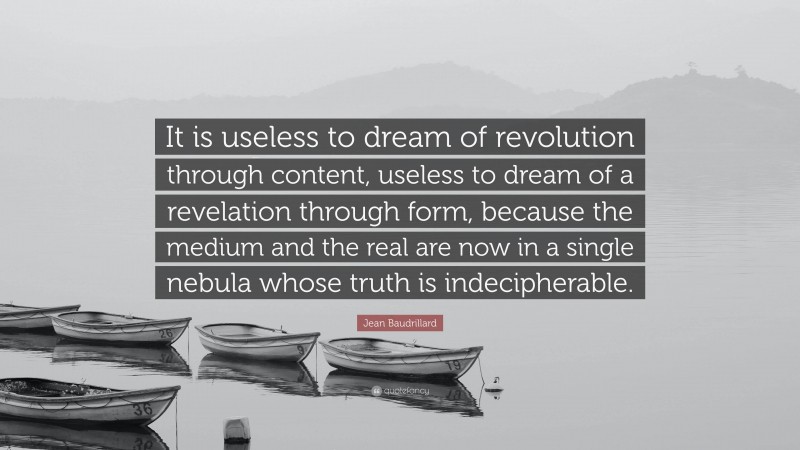 Jean Baudrillard Quote: “It is useless to dream of revolution through content, useless to dream of a revelation through form, because the medium and the real are now in a single nebula whose truth is indecipherable.”